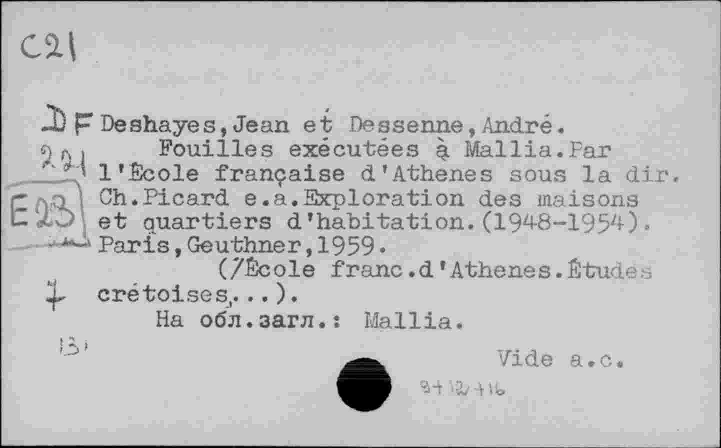 ﻿cil
ДлPDeshayes,Jean et Deasenne,André.
sj n . Fouilles exécutées q Mallia.Par
'' * ’ 1’École française d’Athenes sous la dir. СлО | Ch.Picard e.a.Explorât!on des maisons i- ' - et quartiers d’habitation. (1948-1954) »
jU*-‘ Paris, Geuthner, 1959 •
(/École franc.d’Athenes.Études Cretoises,...).
На обл.загл.: Mallia.
Vide a. c.